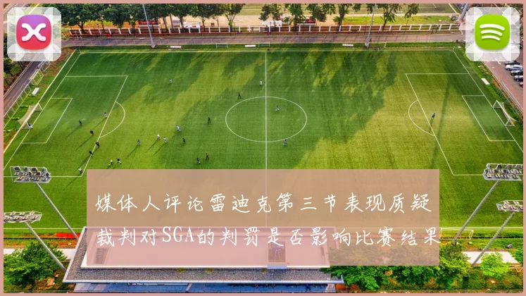 媒体人评论雷迪克第三节表现质疑裁判对SGA的判罚是否影响比赛结果
