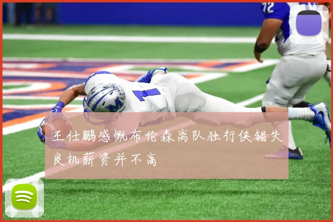 王仕鹏感慨布伦森离队独行侠错失良机薪资并不高