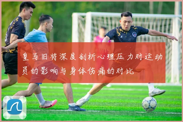 皇马旧将深度剖析心理压力对运动员的影响与身体伤痛的对比