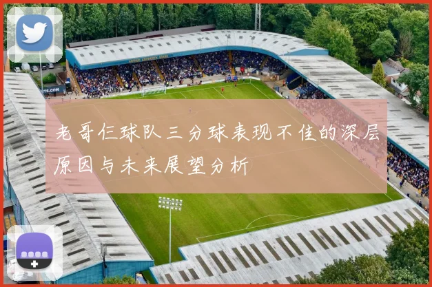 老哥仨球队三分球表现不佳的深层原因与未来展望分析