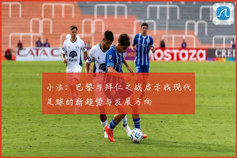 小法：巴黎与拜仁之战启示我现代足球的新趋势与发展方向