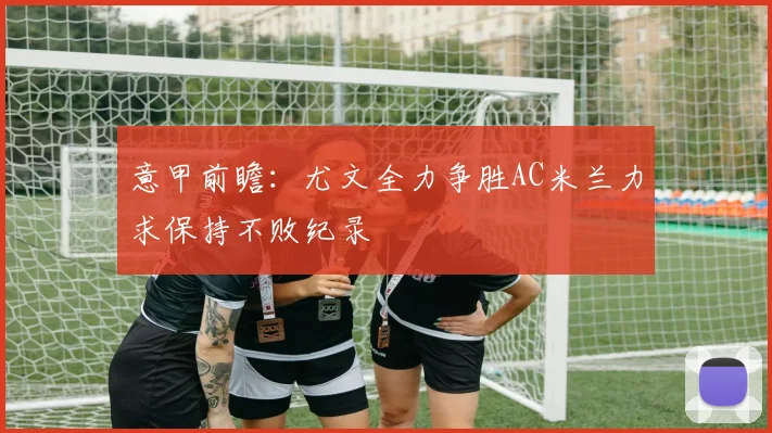 意甲前瞻：尤文全力争胜AC米兰力求保持不败纪录