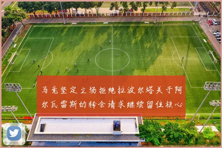 马竞坚定立场拒绝拉波尔塔关于阿尔瓦雷斯的转会请求继续留住核心球员