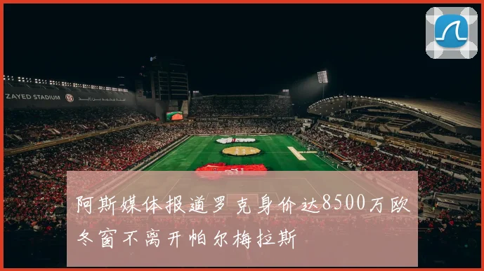 阿斯媒体报道罗克身价达8500万欧冬窗不离开帕尔梅拉斯