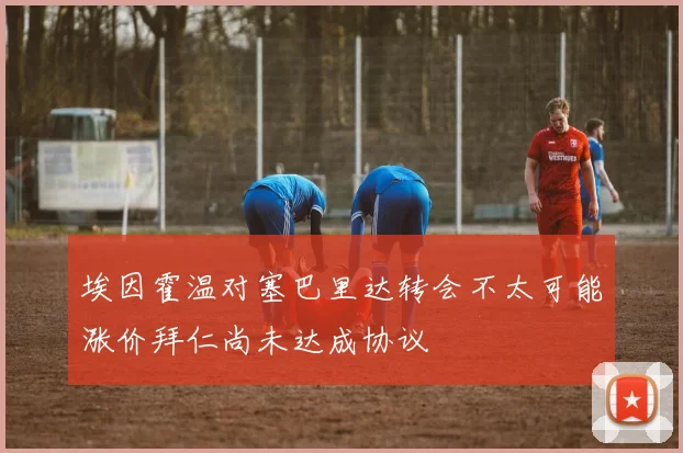 埃因霍温对塞巴里达转会不太可能涨价拜仁尚未达成协议