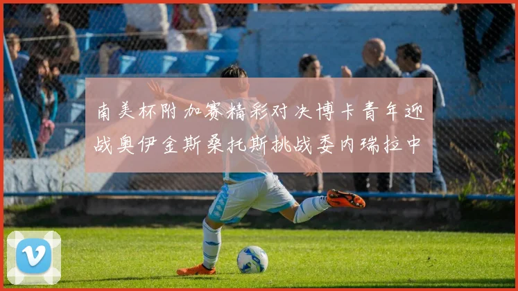 南美杯附加赛精彩对决博卡青年迎战奥伊金斯桑托斯挑战委内瑞拉中央大学