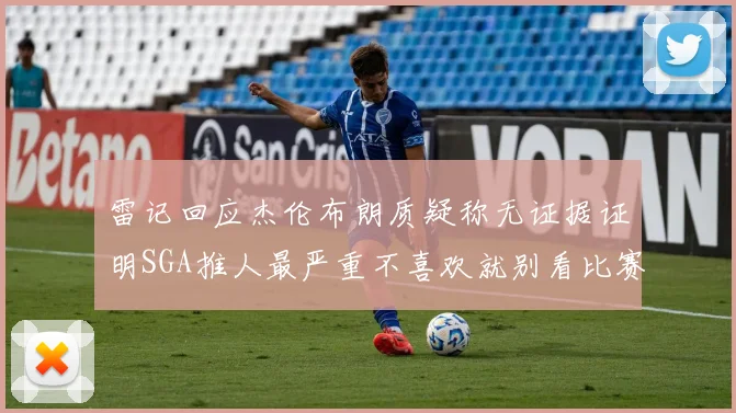 雷记回应杰伦布朗质疑称无证据证明SGA推人最严重不喜欢就别看比赛