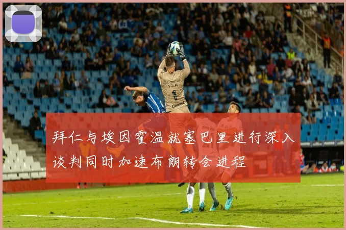 拜仁与埃因霍温就塞巴里进行深入谈判同时加速布朗转会进程