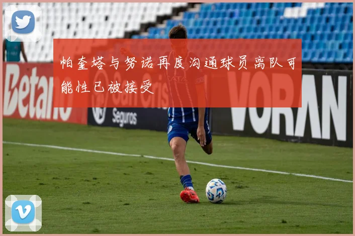 帕奎塔与努诺再度沟通球员离队可能性已被接受
