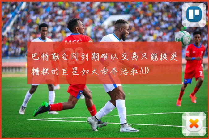 巴特勒合同到期难以交易只能换更糟糕的巨星如大帝乔治和AD
