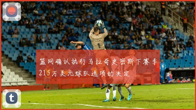 篮网确认执行马拉奇史密斯下赛季215万美元球队选项的决定