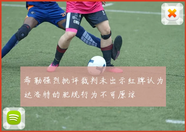 希勒强烈批评裁判未出示红牌认为达洛特的犯规行为不可原谅