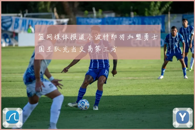 篮网媒体报道小波特即将加盟勇士国王队充当交易第三方