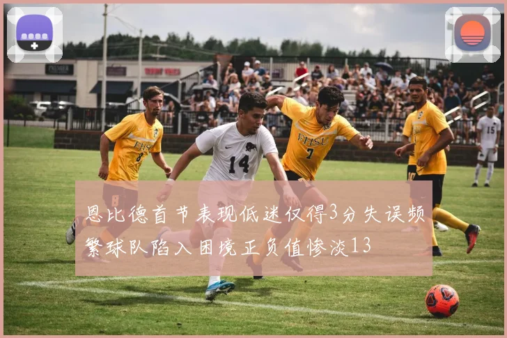恩比德首节表现低迷仅得3分失误频繁球队陷入困境正负值惨淡13