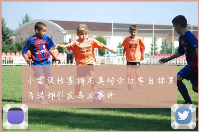 小雷误传塞梅尼奥转会红军自称罗马诺却引发乌龙事件
