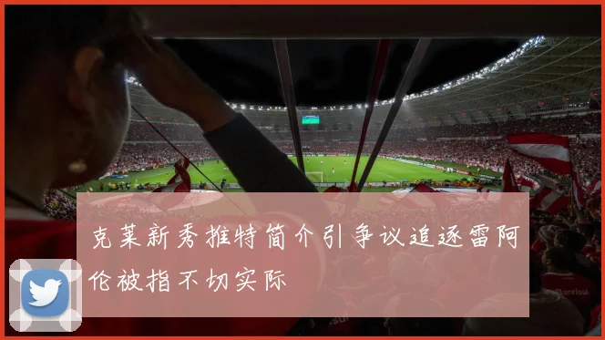 克莱新秀推特简介引争议追逐雷阿伦被指不切实际