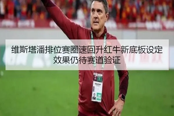 维斯塔潘排位赛圈速回升红牛新底板设定效果仍待赛道验证