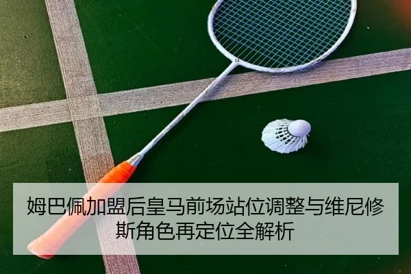 姆巴佩加盟后皇马前场站位调整与维尼修斯角色再定位全解析 - KaiyunSports
